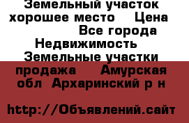 Земельный участок хорошее место  › Цена ­ 900 000 - Все города Недвижимость » Земельные участки продажа   . Амурская обл.,Архаринский р-н